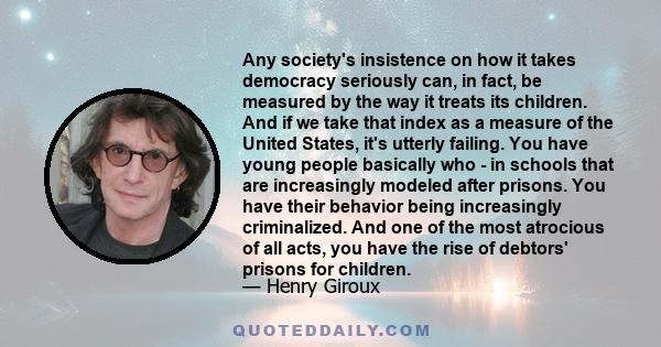 Any society's insistence on how it takes democracy seriously can, in fact, be measured by the way it treats its children. And if we take that index as a measure of the United States, it's utterly failing. You have young 