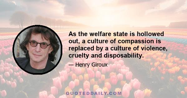 As the welfare state is hollowed out, a culture of compassion is replaced by a culture of violence, cruelty and disposability.