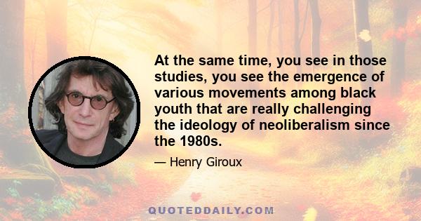 At the same time, you see in those studies, you see the emergence of various movements among black youth that are really challenging the ideology of neoliberalism since the 1980s.