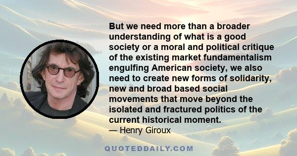 But we need more than a broader understanding of what is a good society or a moral and political critique of the existing market fundamentalism engulfing American society, we also need to create new forms of solidarity, 