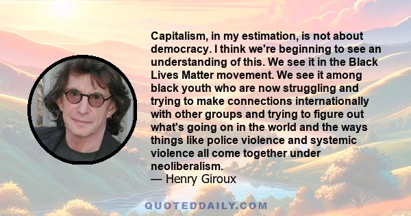 Capitalism, in my estimation, is not about democracy. I think we're beginning to see an understanding of this. We see it in the Black Lives Matter movement. We see it among black youth who are now struggling and trying