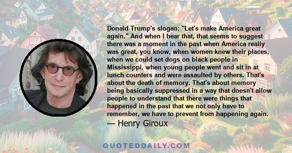 Donald Trump's slogan: Let's make America great again. And when I hear that, that seems to suggest there was a moment in the past when America really was great, you know, when women knew their places, when we could set