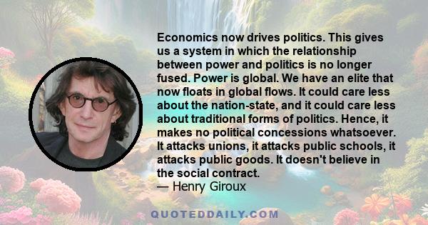 Economics now drives politics. This gives us a system in which the relationship between power and politics is no longer fused. Power is global. We have an elite that now floats in global flows. It could care less about