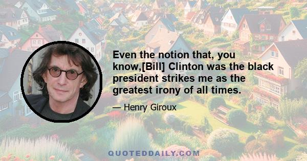 Even the notion that, you know,[Bill] Clinton was the black president strikes me as the greatest irony of all times.