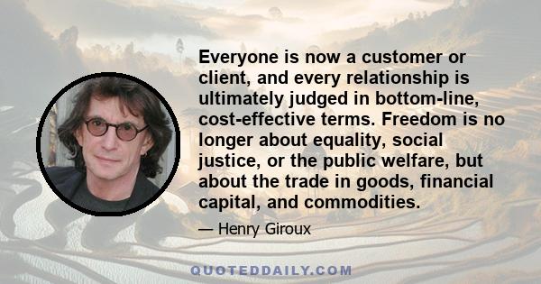 Everyone is now a customer or client, and every relationship is ultimately judged in bottom-line, cost-effective terms. Freedom is no longer about equality, social justice, or the public welfare, but about the trade in