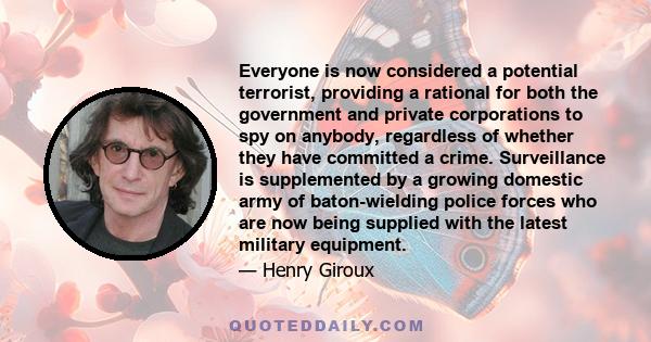 Everyone is now considered a potential terrorist, providing a rational for both the government and private corporations to spy on anybody, regardless of whether they have committed a crime. Surveillance is supplemented