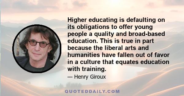 Higher educating is defaulting on its obligations to offer young people a quality and broad-based education. This is true in part because the liberal arts and humanities have fallen out of favor in a culture that