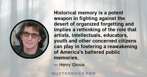 Historical memory is a potent weapon in fighting against the desert of organized forgetting and implies a rethinking of the role that artists, intellectuals, educators, youth and other concerned citizens can play in