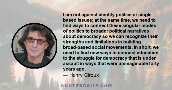 I am not against identity politics or single based issues; at the same time, we need to find ways to connect these singular modes of politics to broader political narratives about democracy so we can recognize their