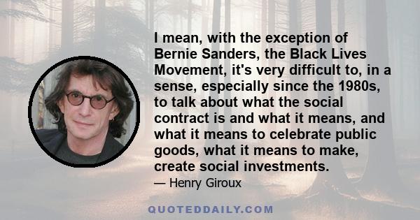 I mean, with the exception of Bernie Sanders, the Black Lives Movement, it's very difficult to, in a sense, especially since the 1980s, to talk about what the social contract is and what it means, and what it means to