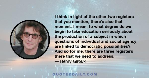 I think in light of the other two registers that you mention, there's also that moment. I mean, to what degree do we begin to take education seriously about the production of a subject in which questions of individual