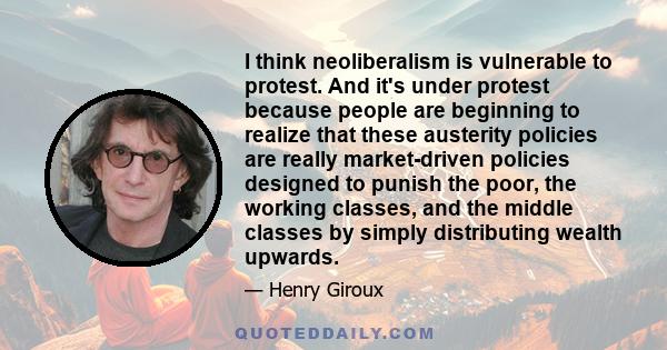 I think neoliberalism is vulnerable to protest. And it's under protest because people are beginning to realize that these austerity policies are really market-driven policies designed to punish the poor, the working