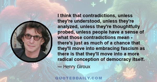 I think that contradictions, unless they're understood, unless they're analyzed, unless they're thoughtfully probed, unless people have a sense of what those contradictions mean - there's just as much of a chance that