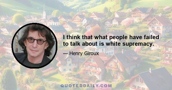 I think that what people have failed to talk about is white supremacy.