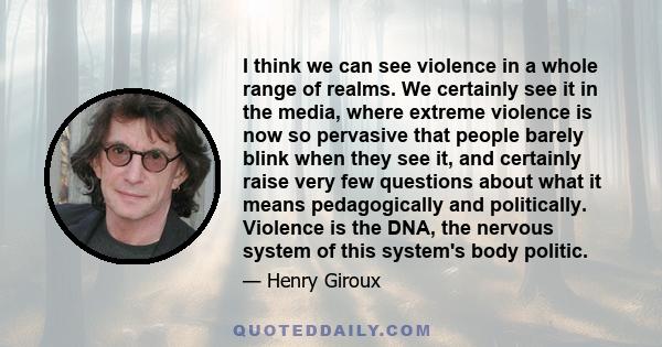 I think we can see violence in a whole range of realms. We certainly see it in the media, where extreme violence is now so pervasive that people barely blink when they see it, and certainly raise very few questions