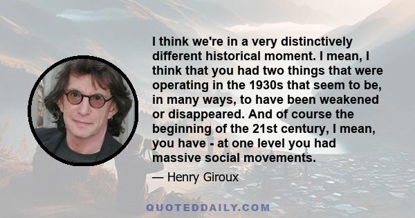 I think we're in a very distinctively different historical moment. I mean, I think that you had two things that were operating in the 1930s that seem to be, in many ways, to have been weakened or disappeared. And of