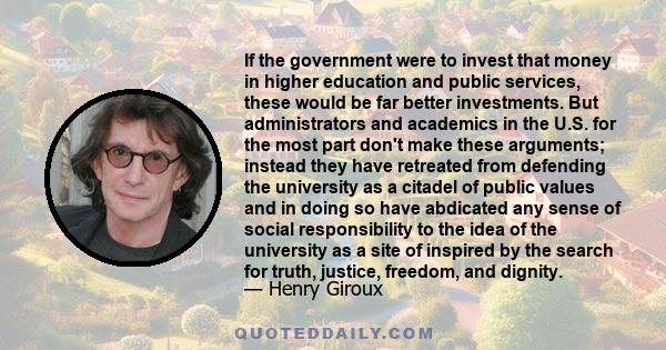 If the government were to invest that money in higher education and public services, these would be far better investments. But administrators and academics in the U.S. for the most part don't make these arguments;