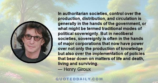 In authoritarian societies, control over the production, distribution, and circulation is generally in the hands of the government, or what might be termed traditional modes of political sovereignty. But in neoliberal