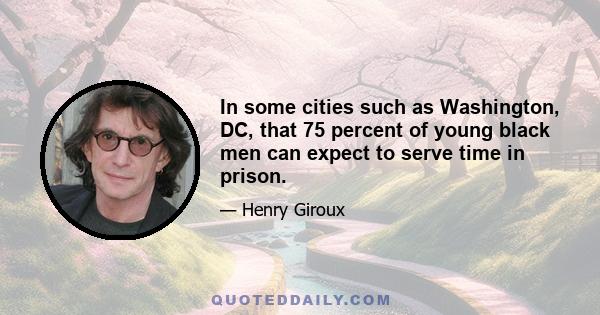 In some cities such as Washington, DC, that 75 percent of young black men can expect to serve time in prison.