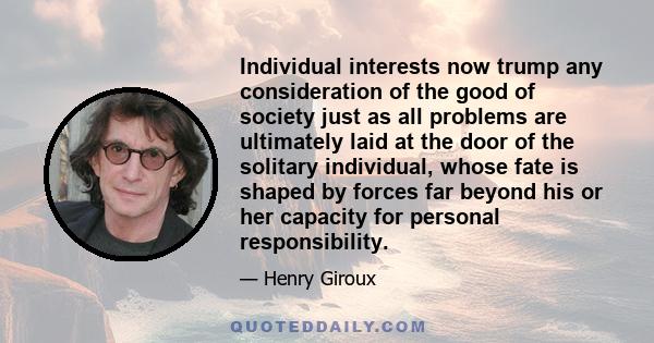 Individual interests now trump any consideration of the good of society just as all problems are ultimately laid at the door of the solitary individual, whose fate is shaped by forces far beyond his or her capacity for