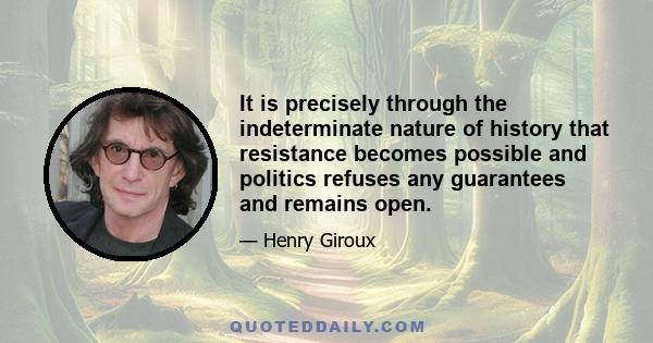 It is precisely through the indeterminate nature of history that resistance becomes possible and politics refuses any guarantees and remains open.