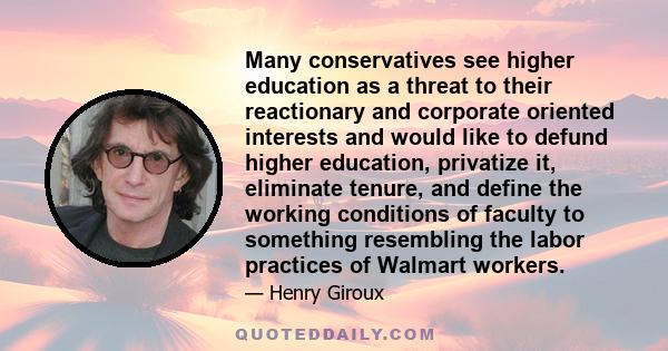 Many conservatives see higher education as a threat to their reactionary and corporate oriented interests and would like to defund higher education, privatize it, eliminate tenure, and define the working conditions of