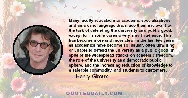 Many faculty retreated into academic specializations and an arcane language that made them irrelevant to the task of defending the university as a public good, except for in some cases a very small audience. This has