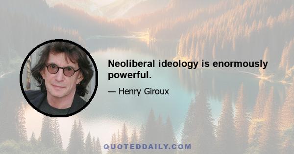 Neoliberal ideology is enormously powerful.