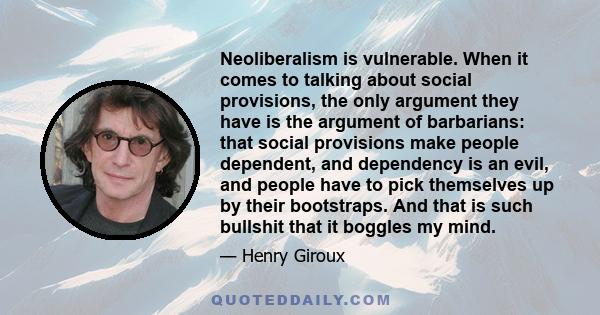 Neoliberalism is vulnerable. When it comes to talking about social provisions, the only argument they have is the argument of barbarians: that social provisions make people dependent, and dependency is an evil, and