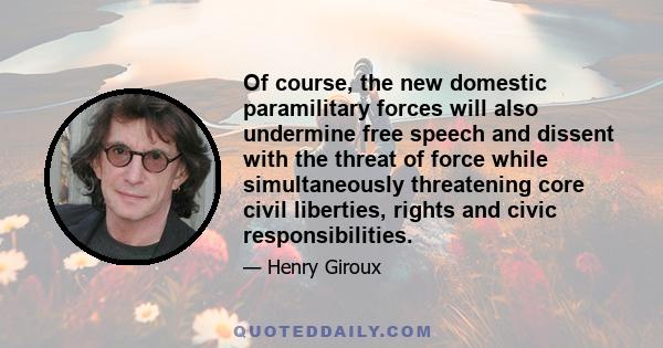 Of course, the new domestic paramilitary forces will also undermine free speech and dissent with the threat of force while simultaneously threatening core civil liberties, rights and civic responsibilities.