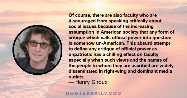 Of course, there are also faculty who are discouraged from speaking critically about social issues because of the increasing assumption in American society that any form of critique which calls official power into