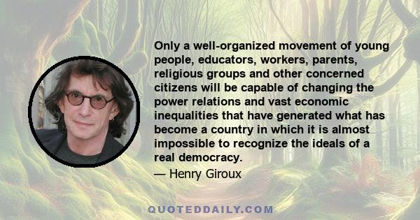 Only a well-organized movement of young people, educators, workers, parents, religious groups and other concerned citizens will be capable of changing the power relations and vast economic inequalities that have