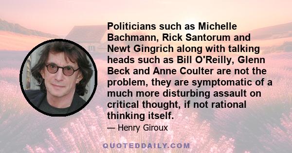 Politicians such as Michelle Bachmann, Rick Santorum and Newt Gingrich along with talking heads such as Bill O'Reilly, Glenn Beck and Anne Coulter are not the problem, they are symptomatic of a much more disturbing