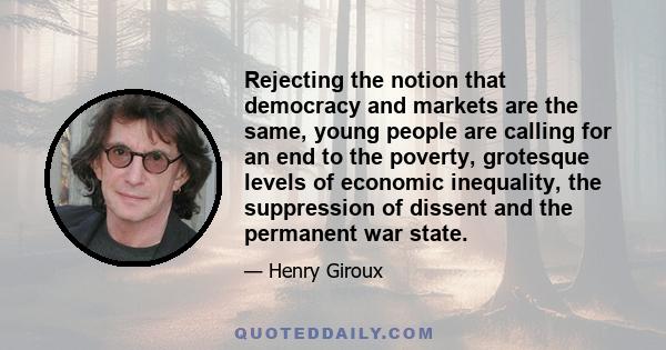 Rejecting the notion that democracy and markets are the same, young people are calling for an end to the poverty, grotesque levels of economic inequality, the suppression of dissent and the permanent war state.