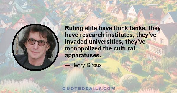 Ruling elite have think tanks, they have research institutes, they've invaded universities, they've monopolized the cultural apparatuses.