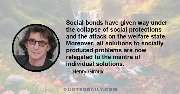 Social bonds have given way under the collapse of social protections and the attack on the welfare state. Moreover, all solutions to socially produced problems are now relegated to the mantra of individual solutions.