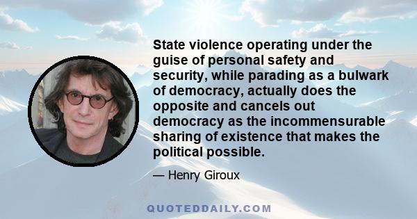 State violence operating under the guise of personal safety and security, while parading as a bulwark of democracy, actually does the opposite and cancels out democracy as the incommensurable sharing of existence that