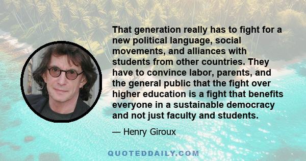 That generation really has to fight for a new political language, social movements, and alliances with students from other countries. They have to convince labor, parents, and the general public that the fight over