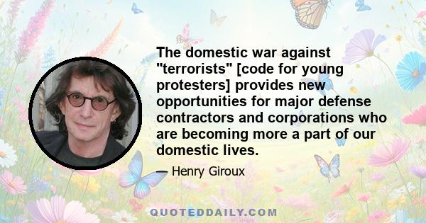 The domestic war against terrorists [code for young protesters] provides new opportunities for major defense contractors and corporations who are becoming more a part of our domestic lives.