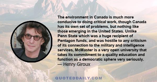 The environment in Canada is much more conducive to doing critical work, though Canada has its own set of problems, but nothing like those emerging in the United States. Unlike Penn State which was a huge recipient of