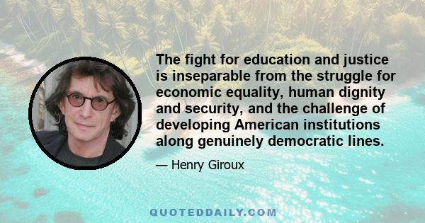 The fight for education and justice is inseparable from the struggle for economic equality, human dignity and security, and the challenge of developing American institutions along genuinely democratic lines.