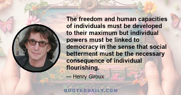 The freedom and human capacities of individuals must be developed to their maximum but individual powers must be linked to democracy in the sense that social betterment must be the necessary consequence of individual