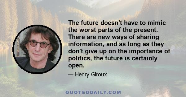 The future doesn't have to mimic the worst parts of the present. There are new ways of sharing information, and as long as they don't give up on the importance of politics, the future is certainly open.