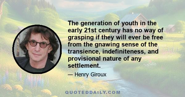 The generation of youth in the early 21st century has no way of grasping if they will ever be free from the gnawing sense of the transience, indefiniteness, and provisional nature of any settlement.