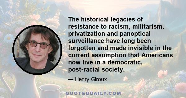 The historical legacies of resistance to racism, militarism, privatization and panoptical surveillance have long been forgotten and made invisible in the current assumption that Americans now live in a democratic,