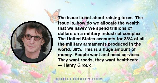 The issue is not about raising taxes. The issue is, how do we allocate the wealth that we have? We spend trillions of dollars on a military industrial complex. The United States accounts for 38% of all the military