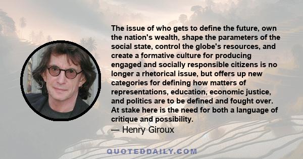 The issue of who gets to define the future, own the nation's wealth, shape the parameters of the social state, control the globe's resources, and create a formative culture for producing engaged and socially responsible 