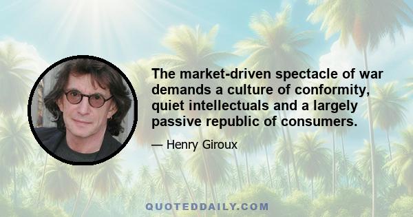 The market-driven spectacle of war demands a culture of conformity, quiet intellectuals and a largely passive republic of consumers.