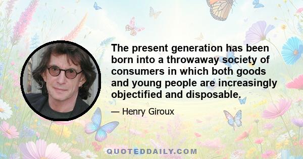 The present generation has been born into a throwaway society of consumers in which both goods and young people are increasingly objectified and disposable.