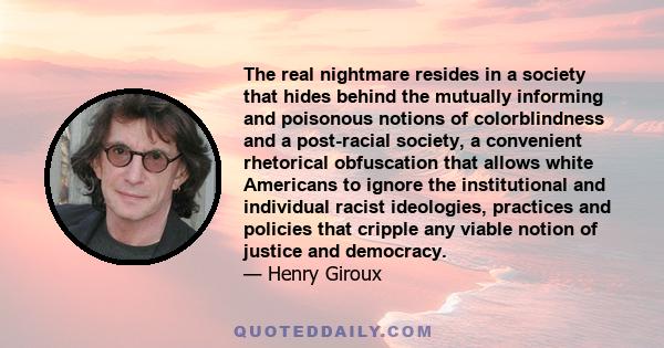 The real nightmare resides in a society that hides behind the mutually informing and poisonous notions of colorblindness and a post-racial society, a convenient rhetorical obfuscation that allows white Americans to